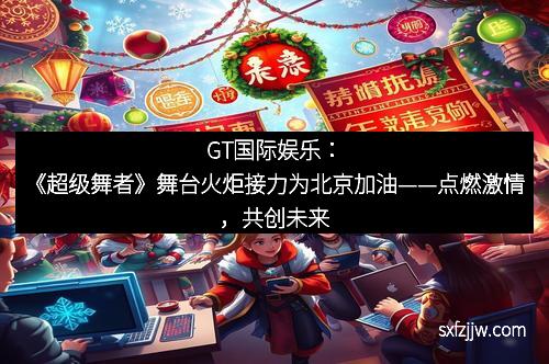 GT国际娱乐：《超级舞者》舞台火炬接力为北京加油——点燃激情，共创未来