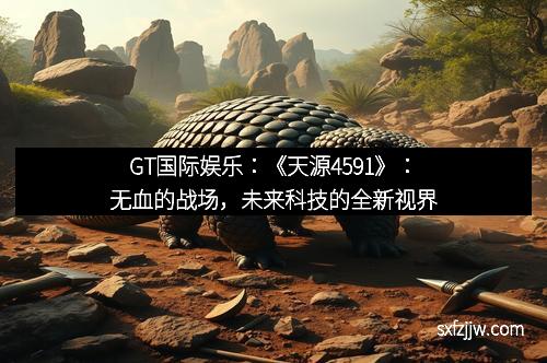 GT国际娱乐：《天源4591》：无血的战场，未来科技的全新视界