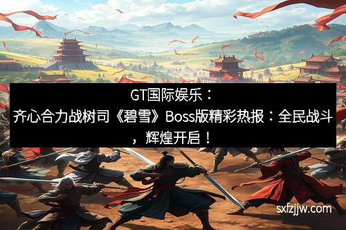 GT国际娱乐：齐心合力战树司《碧雪》Boss版精彩热报：全民战斗，辉煌开启！