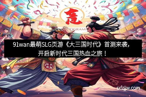 91wan最萌SLG页游《大三国时代》首测来袭，开启新时代三国热血之旅！
