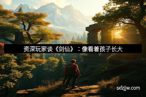 资深玩家谈《剑仙》：像看着孩子长大